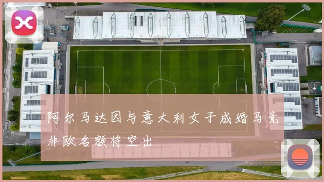 阿尔马达因与意大利女子成婚马竞非欧名额将空出