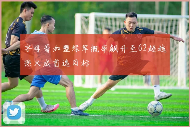 字母哥加盟绿军概率飙升至62超越热火成首选目标