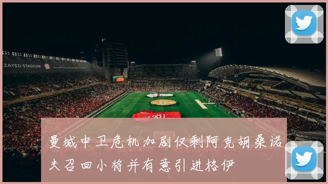 曼城中卫危机加剧仅剩阿克胡桑诺夫召回小将并有意引进格伊