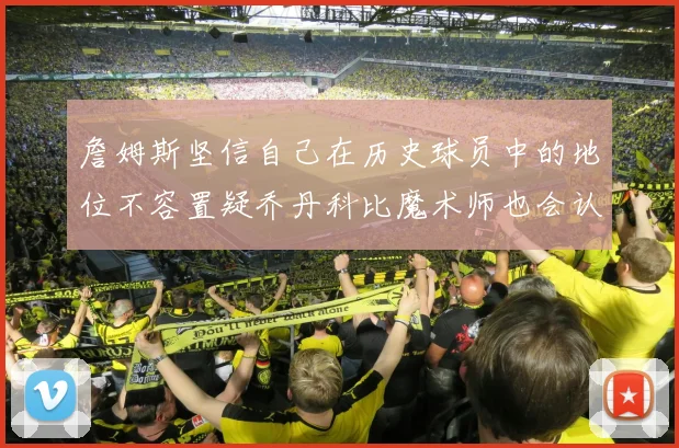 詹姆斯坚信自己在历史球员中的地位不容置疑乔丹科比魔术师也会认同