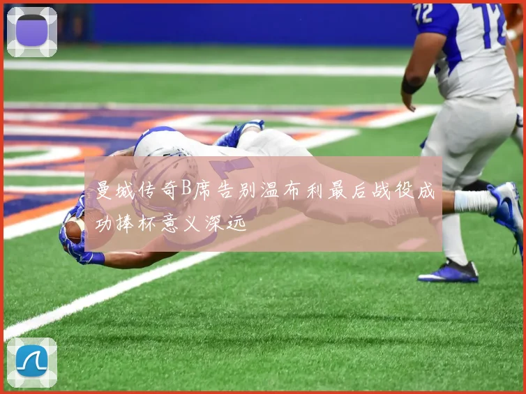 曼城传奇B席告别温布利最后战役成功捧杯意义深远