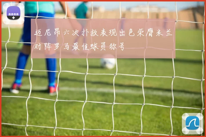 迈尼昂六次扑救表现出色荣膺米兰对阵罗马最佳球员称号