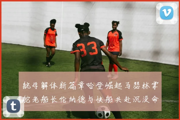 航母解体新篇章哈登崛起马瑟林掌舵老船长伦纳德与快船共赴沉没命运