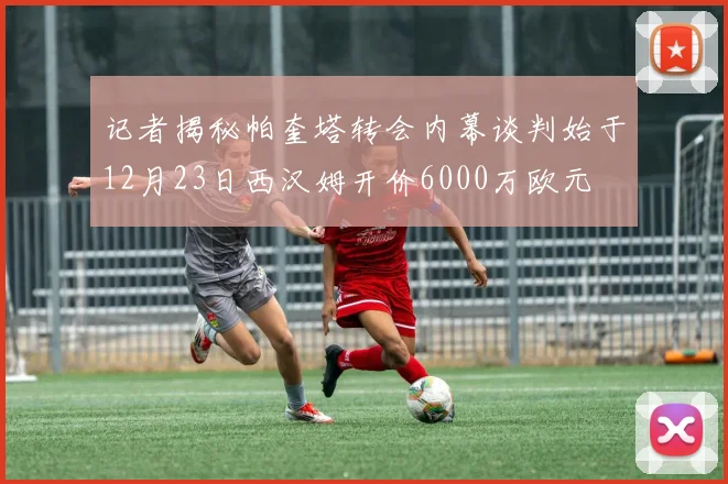 记者揭秘帕奎塔转会内幕谈判始于12月23日西汉姆开价6000万欧元