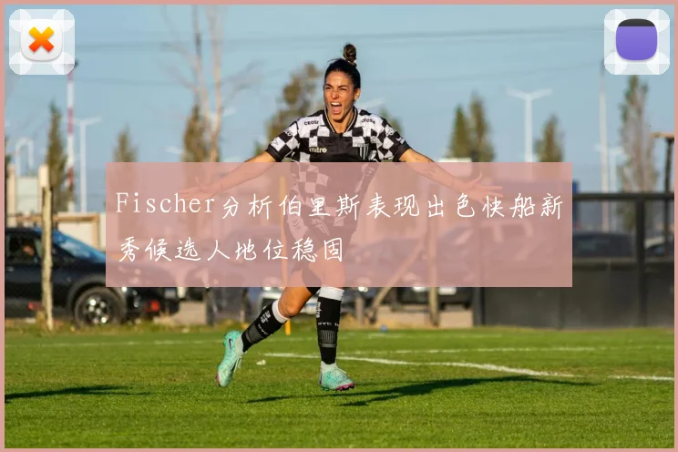 Fischer分析伯里斯表现出色快船新秀候选人地位稳固