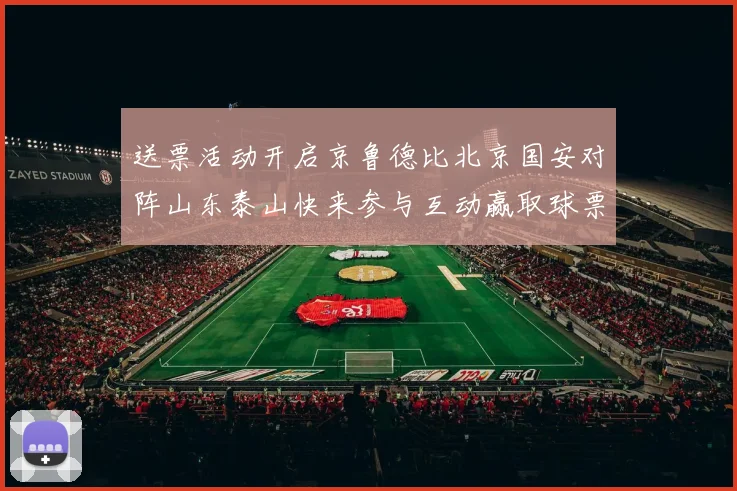 送票活动开启京鲁德比北京国安对阵山东泰山快来参与互动赢取球票