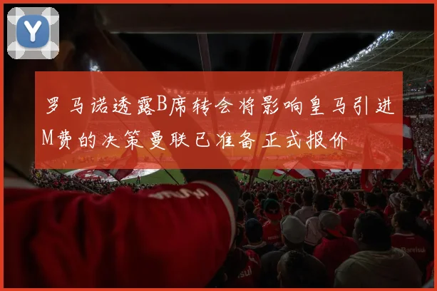 罗马诺透露B席转会将影响皇马引进M费的决策曼联已准备正式报价