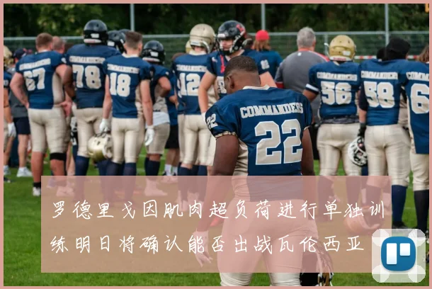 罗德里戈因肌肉超负荷进行单独训练明日将确认能否出战瓦伦西亚