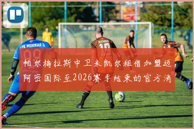 帕尔梅拉斯中卫米凯尔租借加盟迈阿密国际至2026赛季结束的官方消息