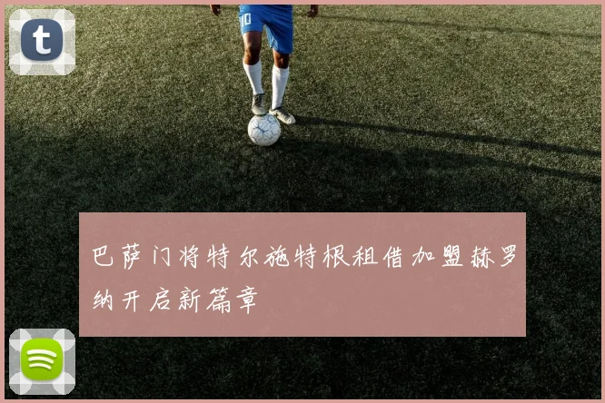 巴萨门将特尔施特根租借加盟赫罗纳开启新篇章
