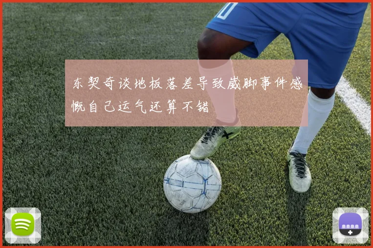 东契奇谈地板落差导致崴脚事件感慨自己运气还算不错