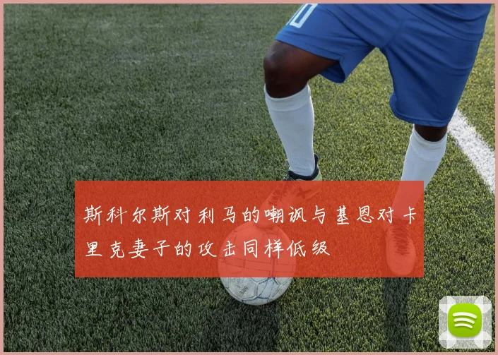 斯科尔斯对利马的嘲讽与基恩对卡里克妻子的攻击同样低级