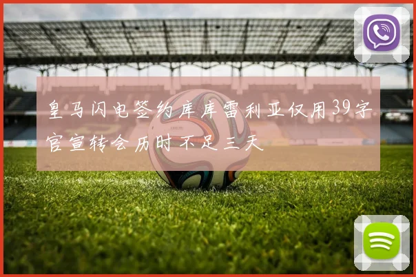 皇马闪电签约库库雷利亚仅用39字官宣转会历时不足三天