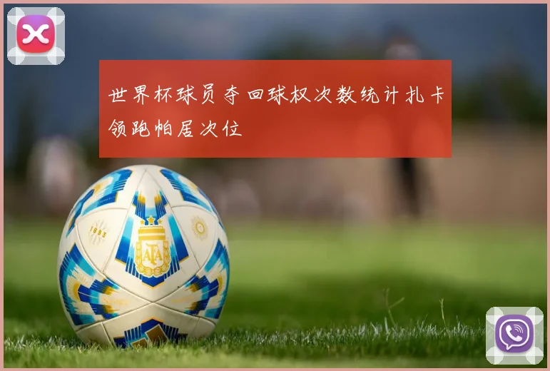 世界杯球员夺回球权次数统计扎卡领跑帕居次位