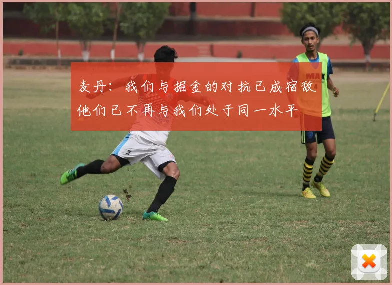 麦丹：我们与掘金的对抗已成宿敌他们已不再与我们处于同一水平
