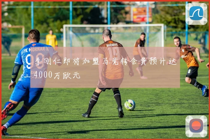 李刚仁即将加盟马竞转会费预计达4000万欧元