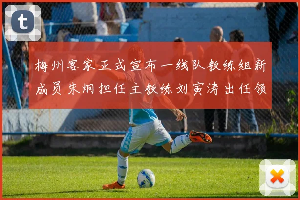 梅州客家正式宣布一线队教练组新成员朱炯担任主教练刘寅涛出任领队