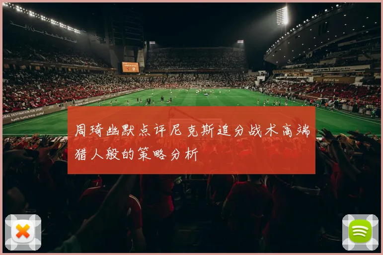 周琦幽默点评尼克斯追分战术高端猎人般的策略分析