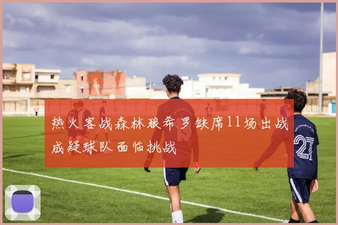热火客战森林狼希罗缺席11场出战成疑球队面临挑战