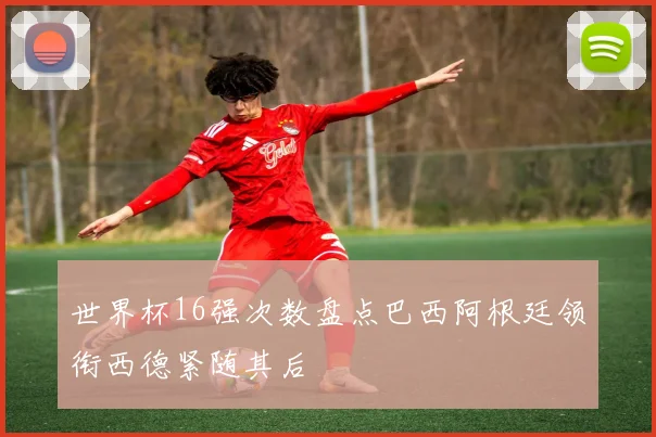 世界杯16强次数盘点巴西阿根廷领衔西德紧随其后