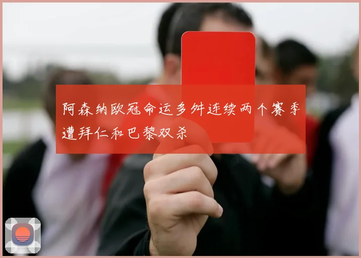 阿森纳欧冠命运多舛连续两个赛季遭拜仁和巴黎双杀