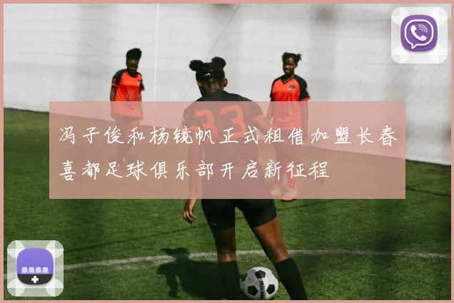 冯子俊和杨镜帆正式租借加盟长春喜都足球俱乐部开启新征程