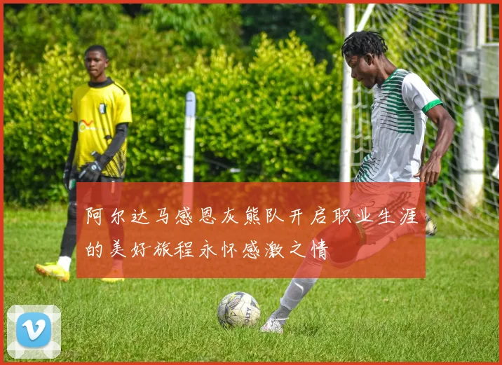 阿尔达马感恩灰熊队开启职业生涯的美好旅程永怀感激之情