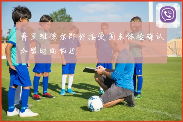 普罗维德尔即将接受国米体检确认加盟时间临近