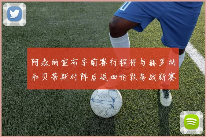 阿森纳宣布季前赛行程将与赫罗纳和贝蒂斯对阵后返回伦敦备战新赛季