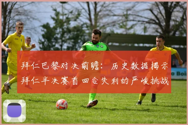 拜仁巴黎对决前瞻：历史数据揭示拜仁半决赛首回合失利的严峻挑战