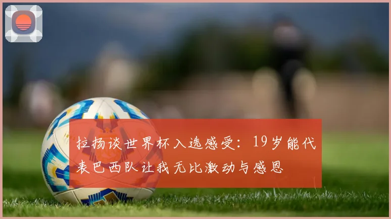 拉扬谈世界杯入选感受：19岁能代表巴西队让我无比激动与感恩