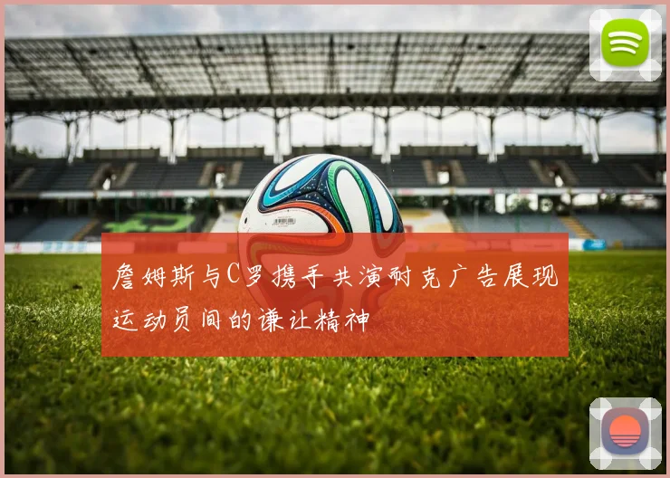 詹姆斯与C罗携手共演耐克广告展现运动员间的谦让精神