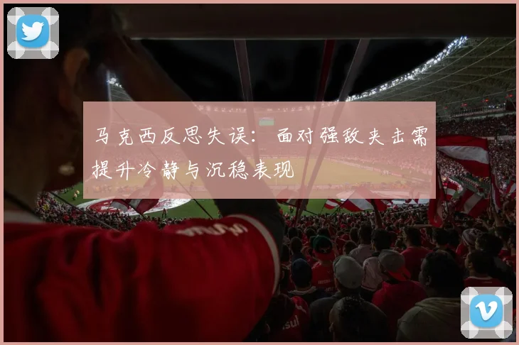 马克西反思失误：面对强敌夹击需提升冷静与沉稳表现
