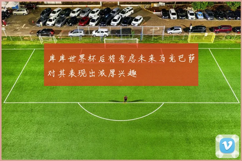 库库世界杯后将考虑未来马竞巴萨对其表现出浓厚兴趣