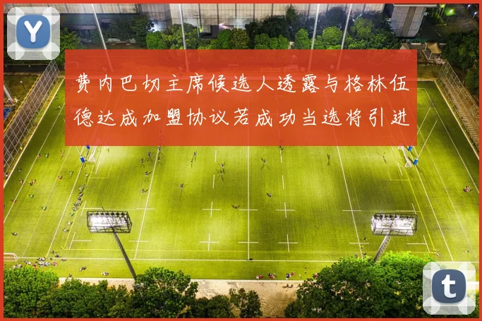 费内巴切主席候选人透露与格林伍德达成加盟协议若成功当选将引进他
