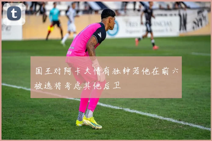 国王对阿卡夫情有独钟若他在前六被选将考虑其他后卫